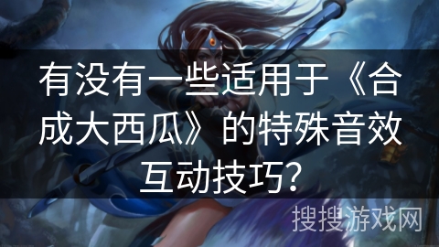 有没有一些适用于《合成大西瓜》的特殊音效互动技巧？