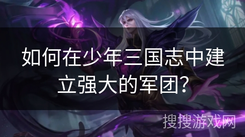 如何在少年三国志中建立强大的军团？