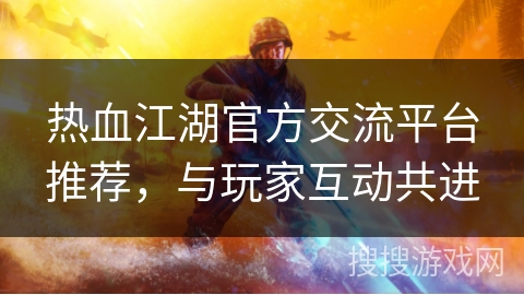 热血江湖官方交流平台推荐，与玩家互动共进