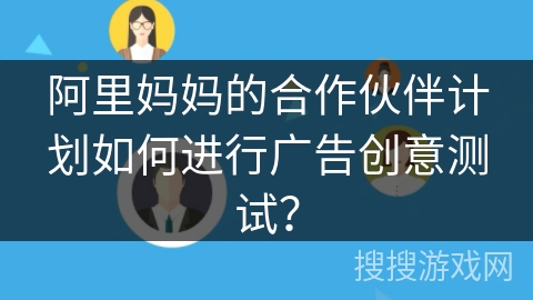 阿里妈妈的合作伙伴计划如何进行广告创意测试？