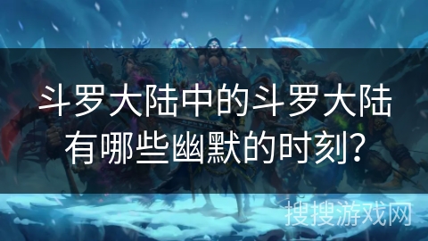 斗罗大陆中的斗罗大陆有哪些幽默的时刻？