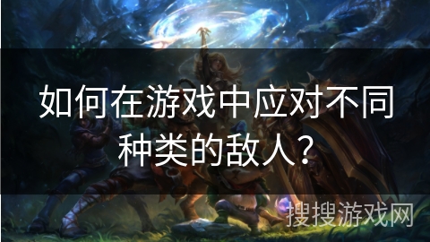 如何在游戏中应对不同种类的敌人？