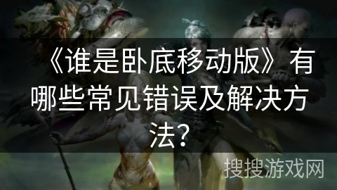 《谁是卧底移动版》有哪些常见错误及解决方法？