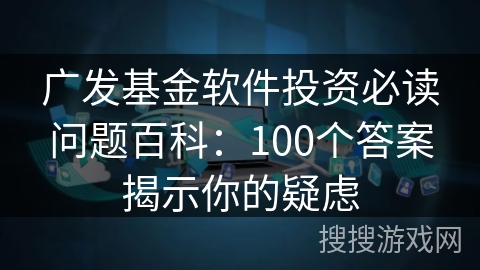 广发基金软件投资必读问题百科：100个答案揭示你的疑虑