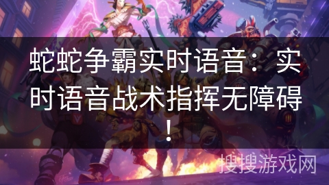 蛇蛇争霸实时语音：实时语音战术指挥无障碍！