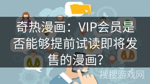奇热漫画：VIP会员是否能够提前试读即将发售的漫画？