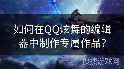 如何在QQ炫舞的编辑器中制作专属作品？