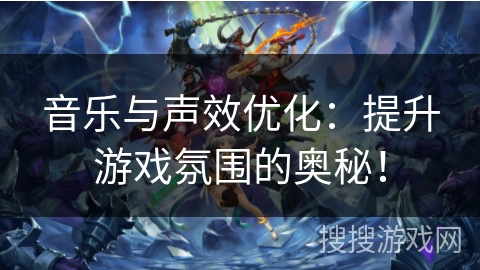 音乐与声效优化：提升游戏氛围的奥秘！