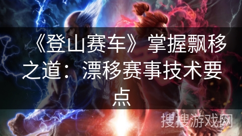 《登山赛车》掌握飘移之道：漂移赛事技术要点