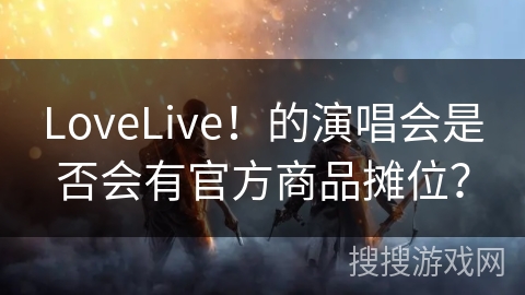 LoveLive！的演唱会是否会有官方商品摊位？