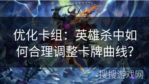 优化卡组：英雄杀中如何合理调整卡牌曲线？