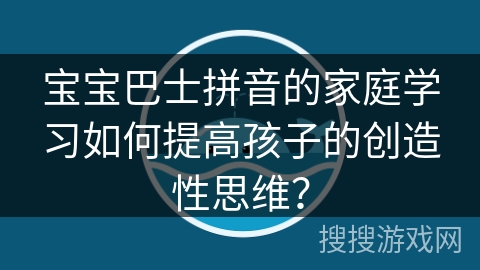 宝宝巴士拼音的家庭学习如何提高孩子的创造性思维？