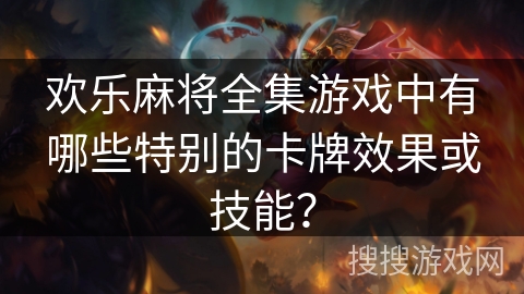 欢乐麻将全集游戏中有哪些特别的卡牌效果或技能？