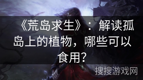 《荒岛求生》：解读孤岛上的植物，哪些可以食用？