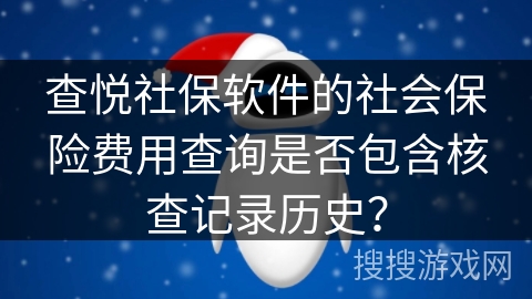 查悦社保软件的社会保险费用查询是否包含核查记录历史？
