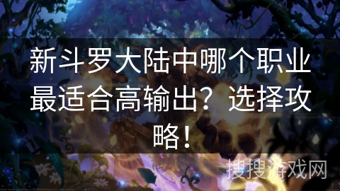 新斗罗大陆中哪个职业最适合高输出？选择攻略！