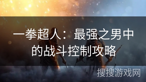 一拳超人：最强之男中的战斗控制攻略