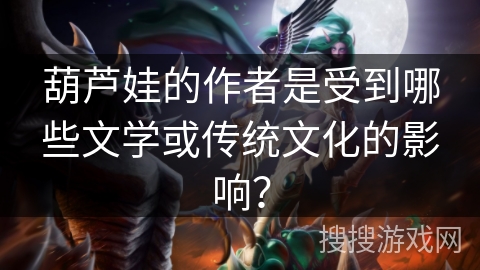 葫芦娃的作者是受到哪些文学或传统文化的影响？