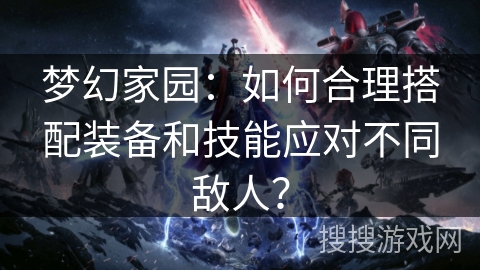 梦幻家园：如何合理搭配装备和技能应对不同敌人？