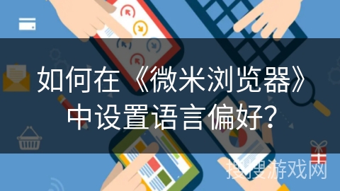 如何在《微米浏览器》中设置语言偏好？