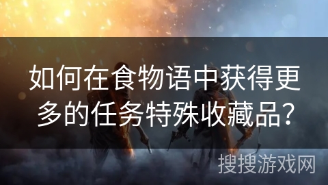如何在食物语中获得更多的任务特殊收藏品？