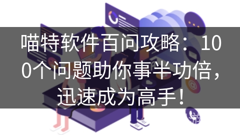 喵特软件百问攻略：100个问题助你事半功倍，迅速成为高手！