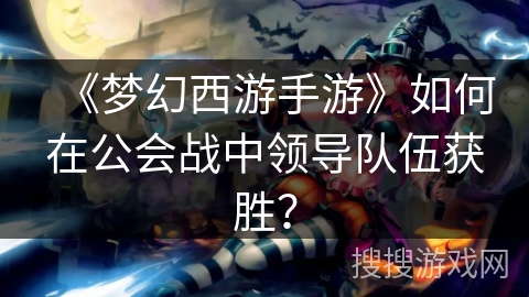 《梦幻西游手游》如何在公会战中领导队伍获胜？