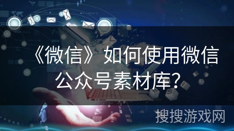 《微信》如何使用微信公众号素材库？