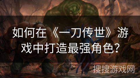 如何在《一刀传世》游戏中打造最强角色？