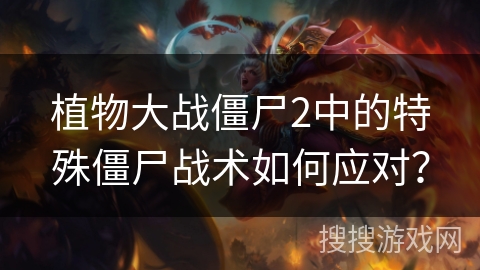 植物大战僵尸2中的特殊僵尸战术如何应对？