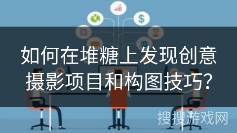 如何在堆糖上发现创意摄影项目和构图技巧？
