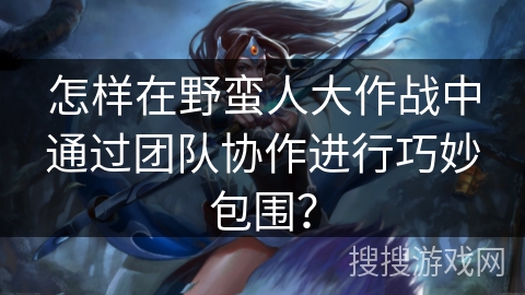 怎样在野蛮人大作战中通过团队协作进行巧妙包围？