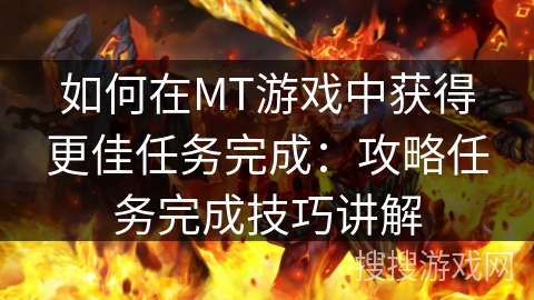 如何在MT游戏中获得更佳任务完成：攻略任务完成技巧讲解