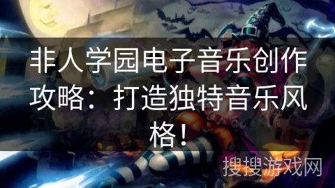非人学园电子音乐创作攻略：打造独特音乐风格！
