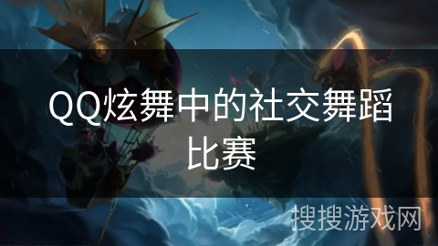 QQ炫舞中的社交舞蹈比赛