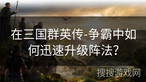在三国群英传-争霸中如何迅速升级阵法？