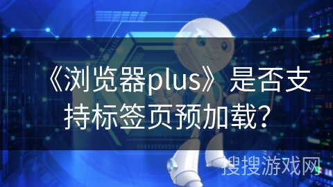 《浏览器plus》是否支持标签页预加载？