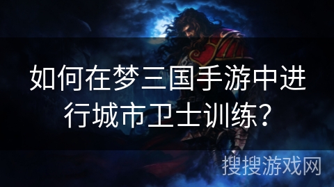 如何在梦三国手游中进行城市卫士训练？