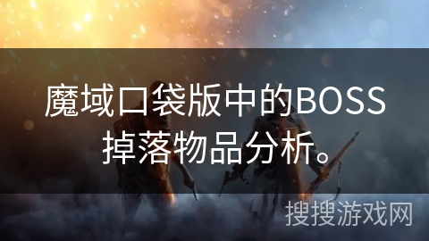 魔域口袋版中的BOSS掉落物品分析。