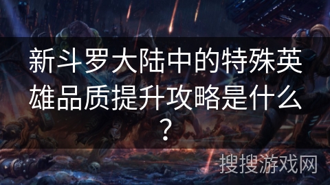 新斗罗大陆中的特殊英雄品质提升攻略是什么？