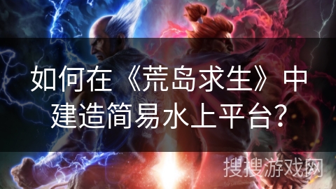 如何在《荒岛求生》中建造简易水上平台？