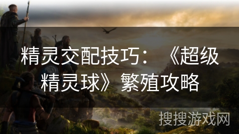 精灵交配技巧：《超级精灵球》繁殖攻略