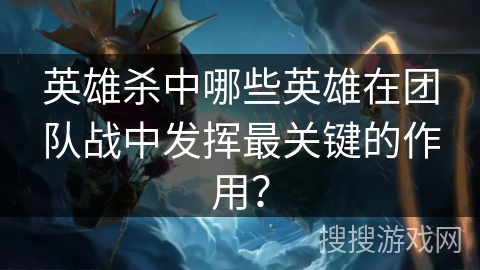 英雄杀中哪些英雄在团队战中发挥最关键的作用？