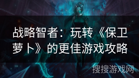 战略智者：玩转《保卫萝卜》的更佳游戏攻略