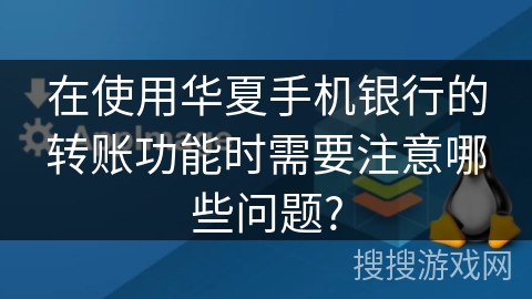 在使用华夏手机银行的转账功能时需要注意哪些问题?