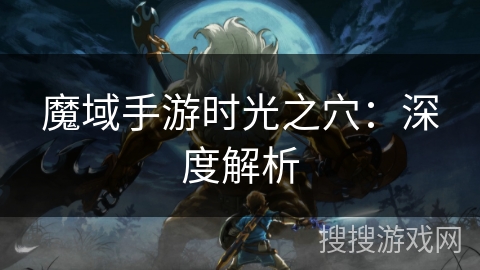 魔域手游时光之穴：深度解析