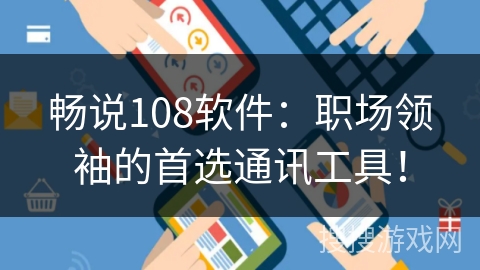 畅说108软件：职场领袖的首选通讯工具！
