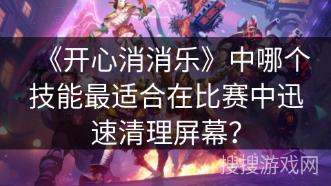 《开心消消乐》中哪个技能最适合在比赛中迅速清理屏幕？