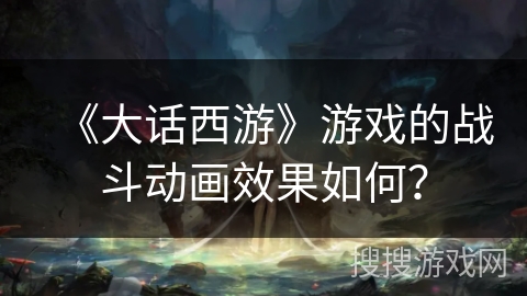 《大话西游》游戏的战斗动画效果如何？