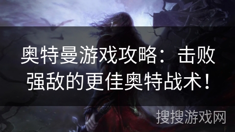 奥特曼游戏攻略：击败强敌的更佳奥特战术！